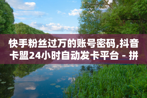 快手粉丝过万的账号密码,抖音卡盟24小时自动发卡平台 - 拼多多互助 - 拼多多现金大转盘700元