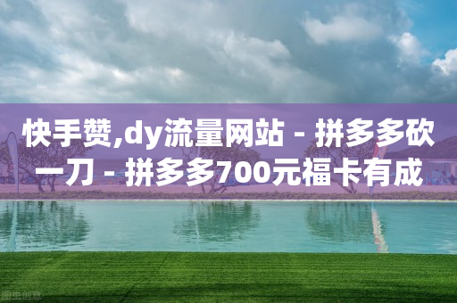 快手赞,dy流量网站 - 拼多多砍一刀 - 拼多多700元福卡有成功的吗