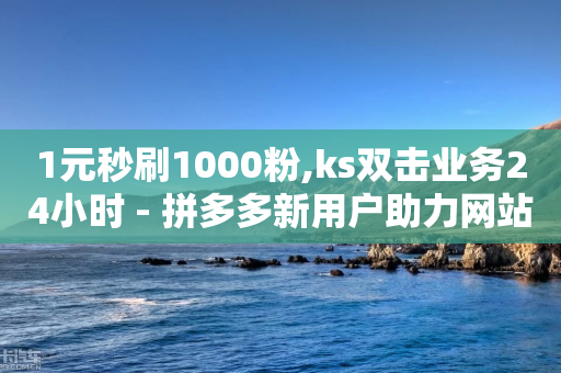 1元秒刷1000粉,ks双击业务24小时 - 拼多多新用户助力网站 - 拼多多免五单是不用花钱吗