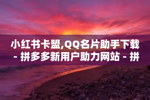 小红书卡盟,QQ名片助手下载 - 拼多多新用户助力网站 - 拼多多助力一直是锦鲤附体-第1张图片-靖非智能科技传媒