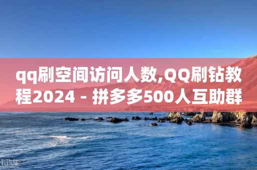 qq刷空间访问人数,QQ刷钻教程2024 - 拼多多500人互助群 - 砍一刀是什么意思