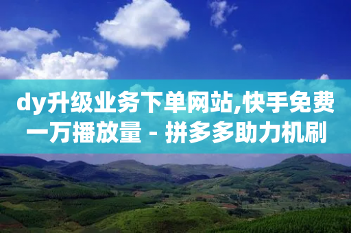 dy升级业务下单网站,快手免费一万播放量 - 拼多多助力机刷网站 - 拼多多助力700元有多少提现-第1张图片-靖非智能科技传媒