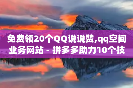 免费领20个QQ说说赞,qq空间业务网站 - 拼多多助力10个技巧 - 拼多多400元有人成功吗-第1张图片-靖非智能科技传媒