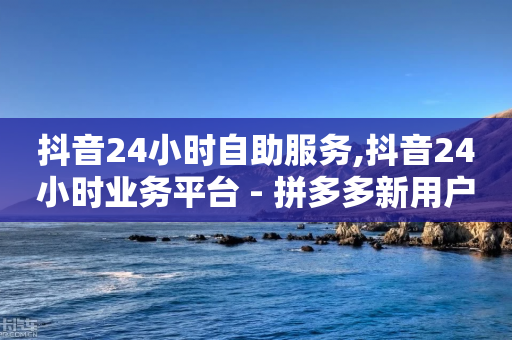 抖音24小时自助服务,抖音24小时业务平台 - 拼多多新用户助力神器 - 闲鱼买拼多多助力有用吗