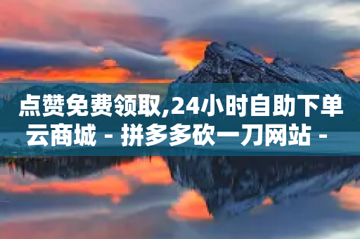 点赞免费领取,24小时自助下单云商城 - 拼多多砍一刀网站 - 飞机号24h自助下单商城