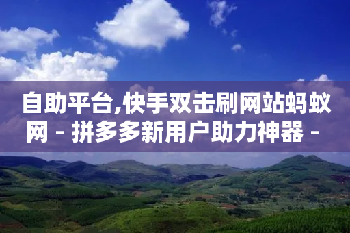 自助平台,快手双击刷网站蚂蚁网 - 拼多多新用户助力神器 - 拼多多0元带走5件是真的吗