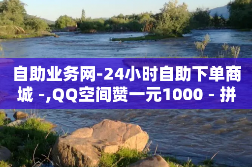 自助业务网-24小时自助下单商城 -,QQ空间赞一元1000 - 拼多多助力免费 - 拼多多是什么市场类型