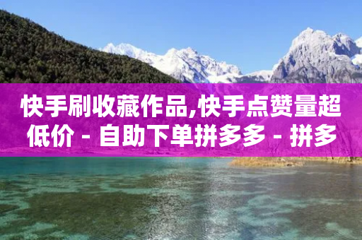 快手刷收藏作品,快手点赞量超低价 - 自助下单拼多多 - 拼多多钻石兑换卡积分