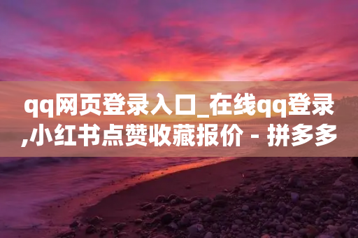 qq网页登录入口_在线qq登录,小红书点赞收藏报价 - 拼多多24小时助力平台 - 拼多多砍一刀插件-第1张图片-靖非智能科技传媒