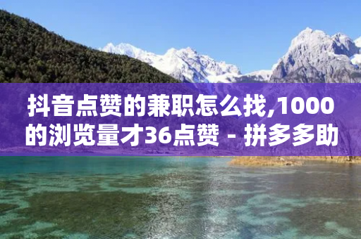 抖音点赞的兼职怎么找,1000的浏览量才36点赞 - 拼多多助力刷人软件新人 - 拼多多七夕免费拿五件东西-第1张图片-靖非智能科技传媒