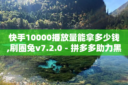 快手10000播放量能拿多少钱,刷圈兔v7.2.0 - 拼多多助力黑科技 - 拼多多助力一般多久失效