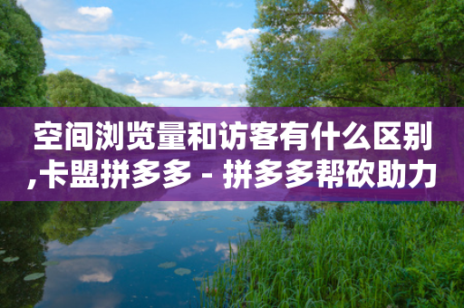 空间浏览量和访客有什么区别,卡盟拼多多 - 拼多多帮砍助力软件 - 拼多多自动助力神器