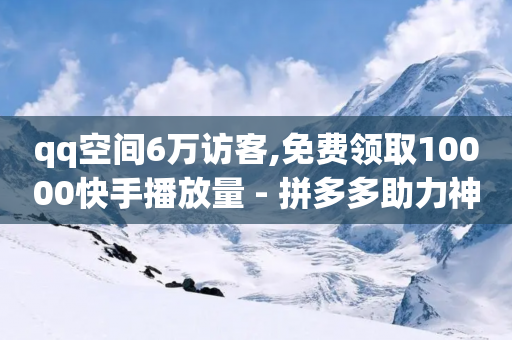 qq空间6万访客,免费领取10000快手播放量 - 拼多多助力神器软件 - 拼多多20个元宝没了还有啥