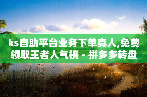 ks自助平台业务下单真人,免费领取王者人气榜 - 拼多多转盘最后0.01解决办法 - 拼多多助力群百度贴吧