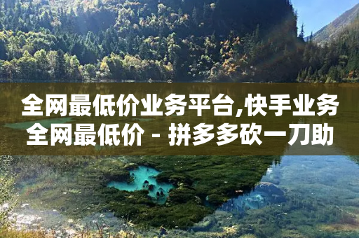 全网最低价业务平台,快手业务全网最低价 - 拼多多砍一刀助力平台网站 - 拼多多砍一刀算电信诈骗吗