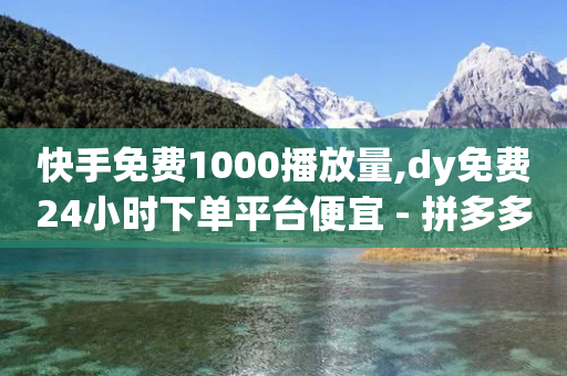 快手免费1000播放量,dy免费24小时下单平台便宜 - 拼多多自动下单软件下载 - 拼多多后面全是锦鲤附体