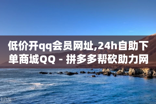 低价开qq会员网址,24h自助下单商城QQ - 拼多多帮砍助力网站 - 拼多多弄了元宝还有其他的吗-第1张图片-靖非智能科技传媒