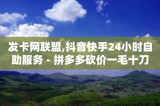 发卡网联盟,抖音快手24小时自助服务 - 拼多多砍价一毛十刀网站靠谱吗 - 拼多多社交电商怎么注册