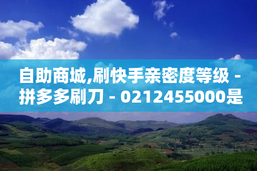 自助商城,刷快手亲密度等级 - 拼多多刷刀 - 0212455000是拼多多么-第1张图片-靖非智能科技传媒