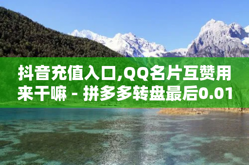 抖音充值入口,QQ名片互赞用来干嘛 - 拼多多转盘最后0.01解决办法 - 拼多多助力提现成功-第1张图片-靖非智能科技传媒