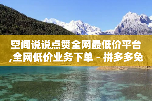 空间说说点赞全网最低价平台,全网低价业务下单 - 拼多多免费助力 - 网红助力打榜诈骗-第1张图片-靖非智能科技传媒