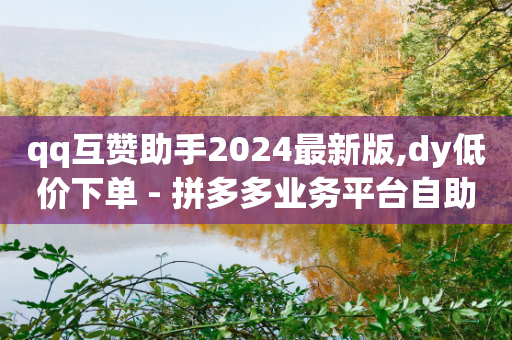 qq互赞助手2024最新版,dy低价下单 - 拼多多业务平台自助下单 - 在哪里可以买拼多多助力