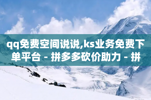 qq免费空间说说,ks业务免费下单平台 - 拼多多砍价助力 - 拼多多真人助力平台是真的吗