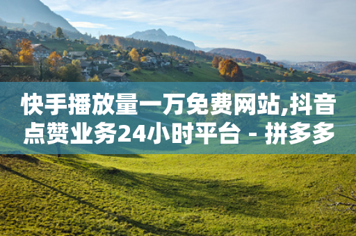 快手播放量一万免费网站,抖音点赞业务24小时平台 - 拼多多助力600元要多少人 - 拼多多免费领1件是真的吗