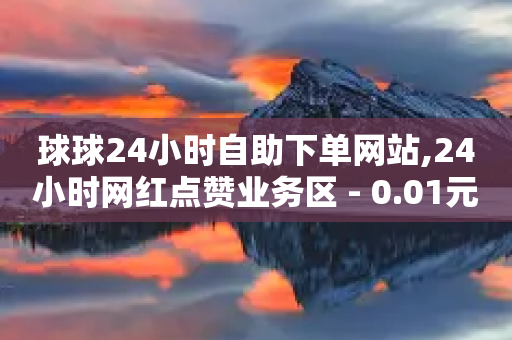 球球24小时自助下单网站,24小时网红点赞业务区 - 0.01元宝后还有什么套路 - 拼多多提现的最后一步是什么-第1张图片-靖非智能科技传媒