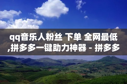 qq音乐人粉丝 下单 全网最低,拼多多一键助力神器 - 拼多多大转盘助力软件 - 拼多多提现600元需要多少人助力