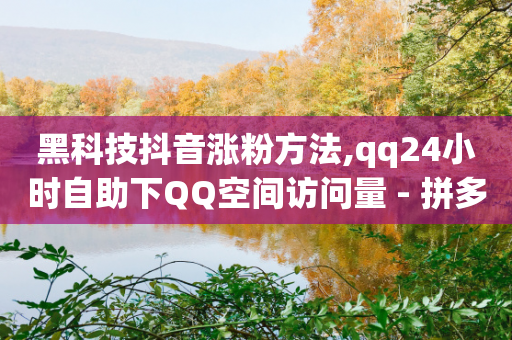 黑科技抖音涨粉方法,qq24小时自助下QQ空间访问量 - 拼多多互助 - 自助下单助手