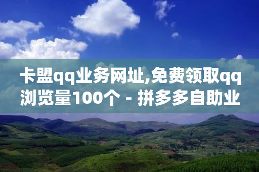 卡盟qq业务网址,免费领取qq浏览量100个 - 拼多多自助业务网 - 拼多多现金助力