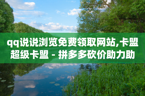 qq说说浏览免费领取网站,卡盟超级卡盟 - 拼多多砍价助力助手 - 互助力群微信最新