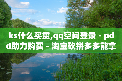 ks什么买赞,qq空间登录 - pdd助力购买 - 淘宝砍拼多多能拿到钱吗-第1张图片-靖非智能科技传媒