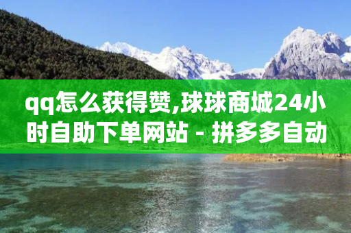 qq怎么获得赞,球球商城24小时自助下单网站 - 拼多多自动下单软件下载 - 拼多多提现助力群-第1张图片-靖非智能科技传媒