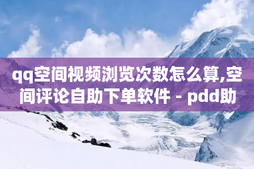 qq空间视频浏览次数怎么算,空间评论自助下单软件 - pdd助力网站 - 拼多多招聘官网