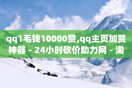 qq1毛钱10000赞,qq主页加赞神器 - 24小时砍价助力网 - 淘宝拼多多砍一刀-第1张图片-靖非智能科技传媒