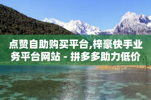 点赞自助购买平台,梓豪快手业务平台网站 - 拼多多助力低价1毛钱10个 - 拼多多50现金多少提现-第1张图片-靖非智能科技传媒