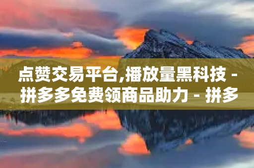 点赞交易平台,播放量黑科技 - 拼多多免费领商品助力 - 拼多多1个元宝-第1张图片-靖非智能科技传媒