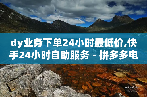 dy业务下单24小时最低价,快手24小时自助服务 - 拼多多电商 - 拼多多怎么看助力全部记录