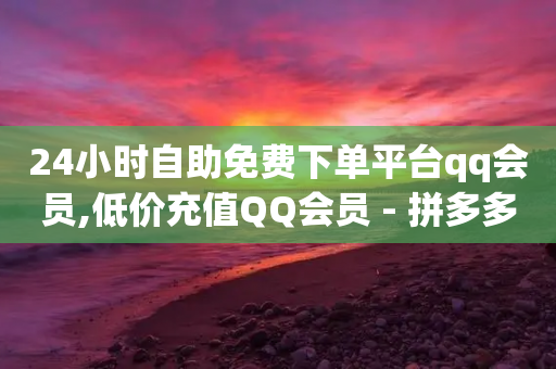 24小时自助免费下单平台qq会员,低价充值QQ会员 - 拼多多业务助力平台 - 比拼多多砍刀容易多了