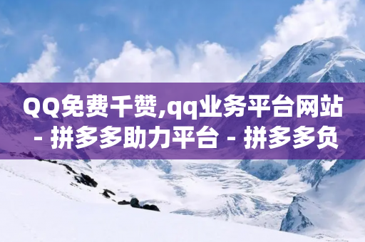 QQ免费千赞,qq业务平台网站 - 拼多多助力平台 - 拼多多负责人联系方式-第1张图片-靖非智能科技传媒