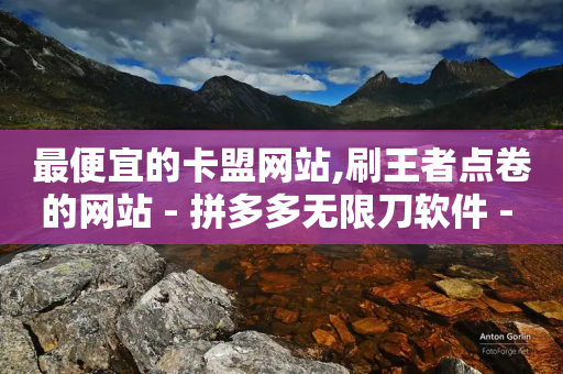 最便宜的卡盟网站,刷王者点卷的网站 - 拼多多无限刀软件 - 拼多多砍一刀神拒绝