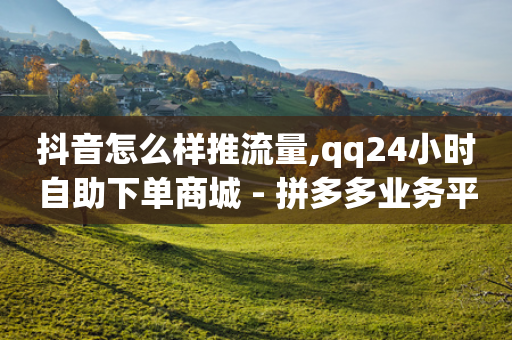 抖音怎么样推流量,qq24小时自助下单商城 - 拼多多业务平台自助下单 - 拼多多买刀能看成吗