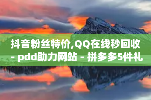 抖音粉丝特价,QQ在线秒回收 - pdd助力网站 - 拼多多5件礼品拿了4件怎么办