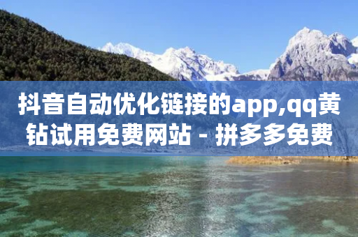 抖音自动优化链接的app,qq黄钻试用免费网站 - 拼多多免费助力工具最新版 - 拼多多真人助力平台是真的吗