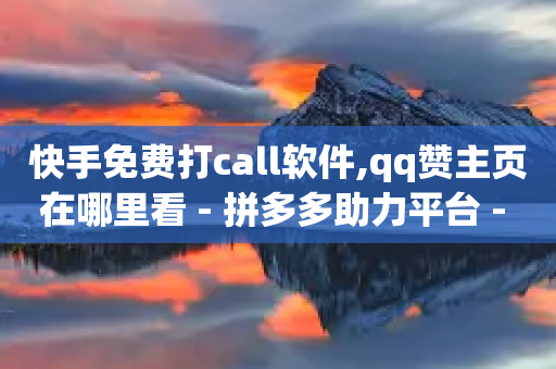 快手免费打call软件,qq赞主页在哪里看 - 拼多多助力平台 - 现金大转盘助力能助力几次-第1张图片-靖非智能科技传媒