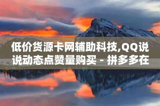 低价货源卡网辅助科技,QQ说说动态点赞量购买 - 拼多多在线助力网站 - 拼多多欧洲杯活动是真的吗-第1张图片-靖非智能科技传媒