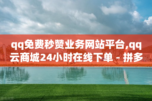 qq免费秒赞业务网站平台,qq云商城24小时在线下单 - 拼多多专业助力 - 拼多多邀请新用户入口在哪里