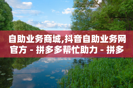 自助业务商城,抖音自助业务网官方 - 拼多多帮忙助力 - 拼多多官方下载软件功能-第1张图片-靖非智能科技传媒